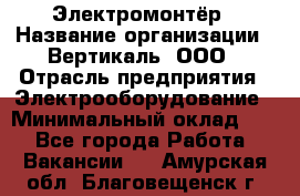 Электромонтёр › Название организации ­ Вертикаль, ООО › Отрасль предприятия ­ Электрооборудование › Минимальный оклад ­ 1 - Все города Работа » Вакансии   . Амурская обл.,Благовещенск г.